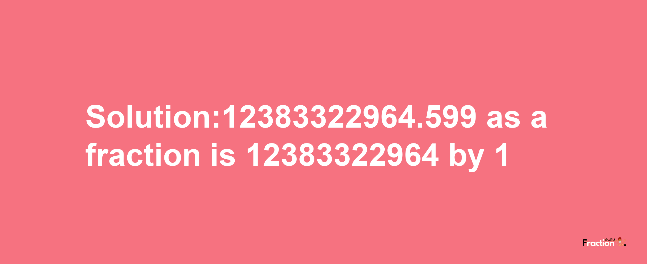 Solution:12383322964.599 as a fraction is 12383322964/1