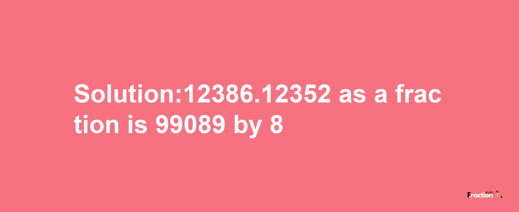 Solution:12386.12352 as a fraction is 99089/8