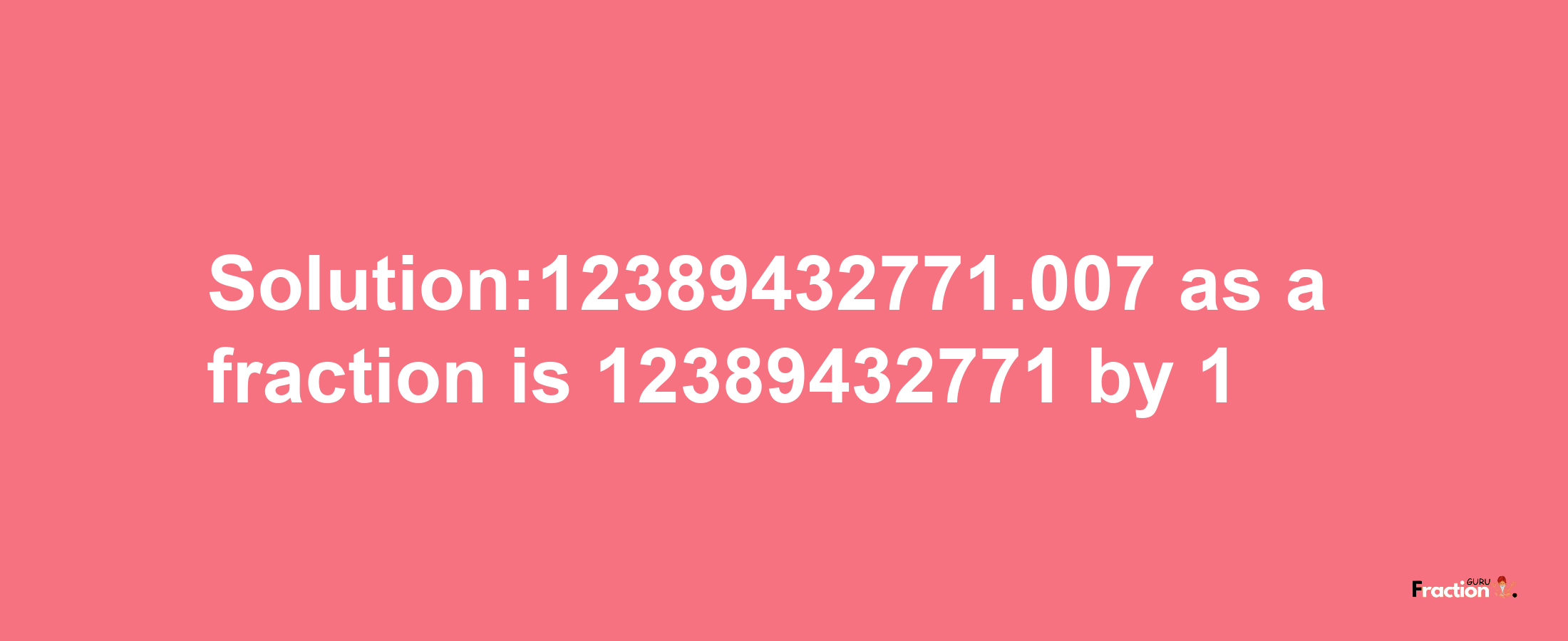 Solution:12389432771.007 as a fraction is 12389432771/1