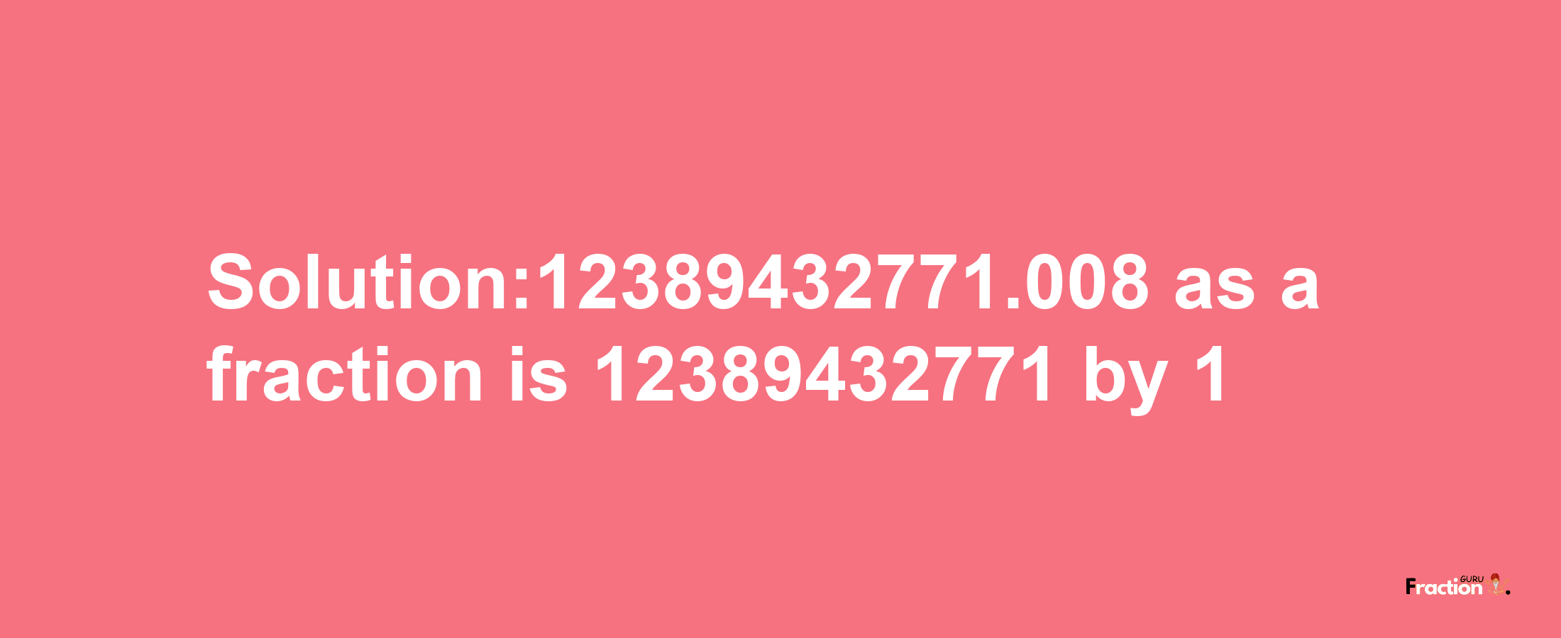 Solution:12389432771.008 as a fraction is 12389432771/1