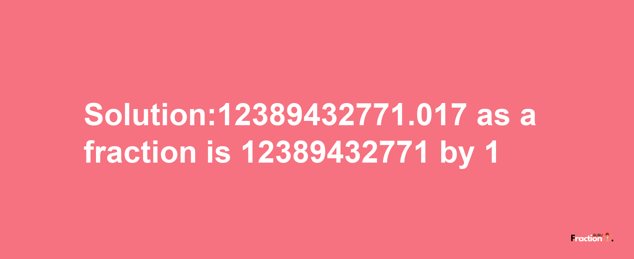 Solution:12389432771.017 as a fraction is 12389432771/1