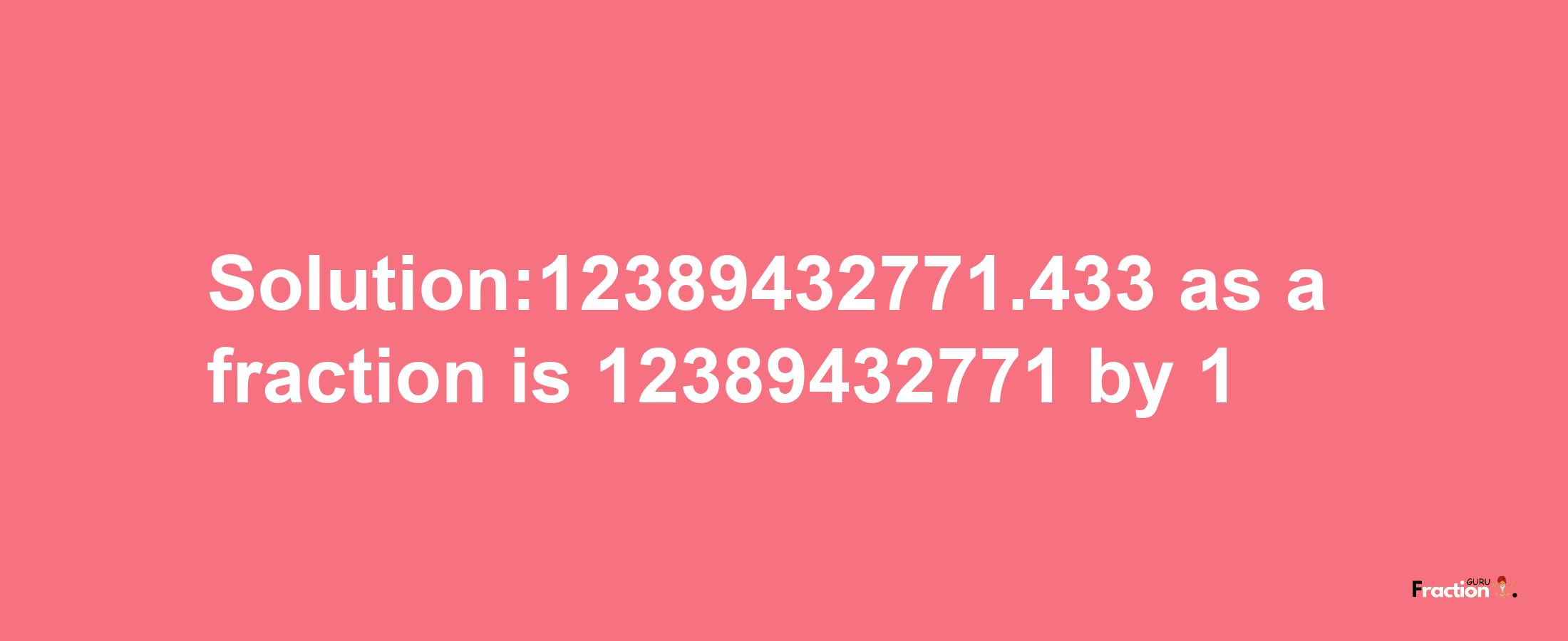 Solution:12389432771.433 as a fraction is 12389432771/1