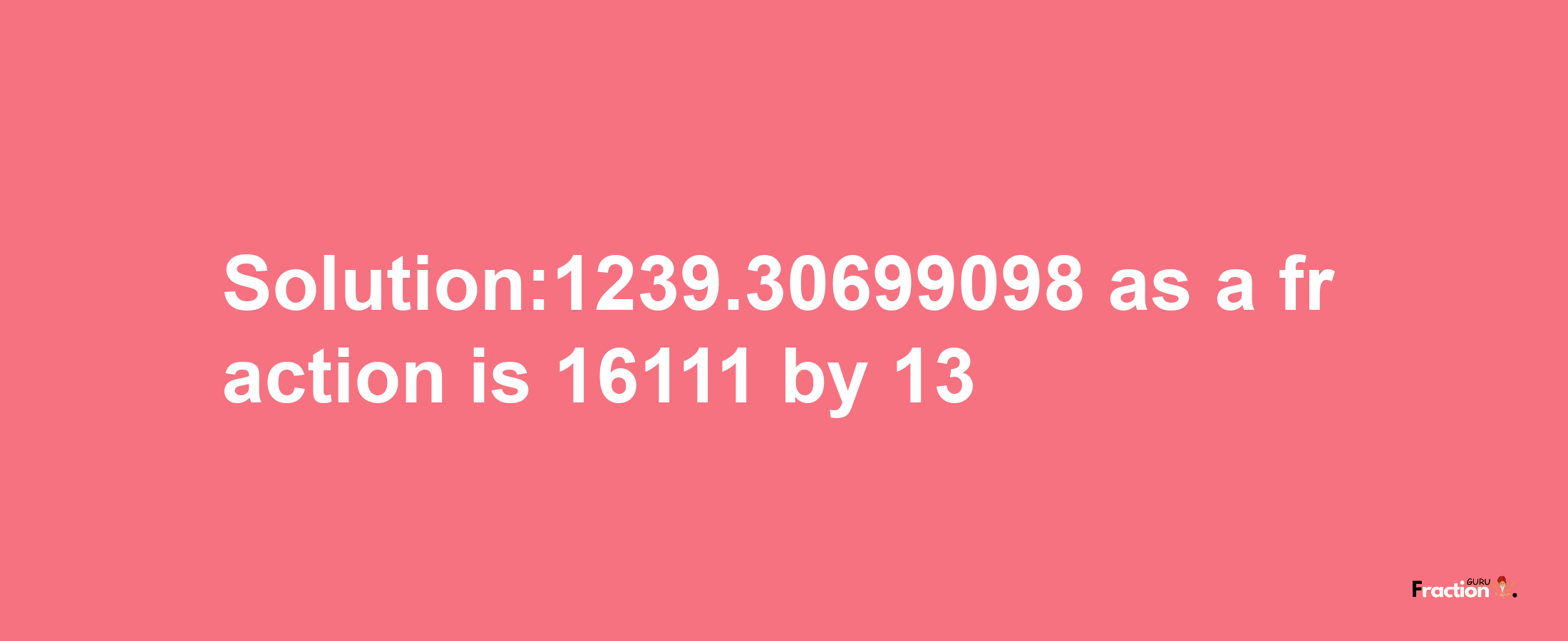 Solution:1239.30699098 as a fraction is 16111/13