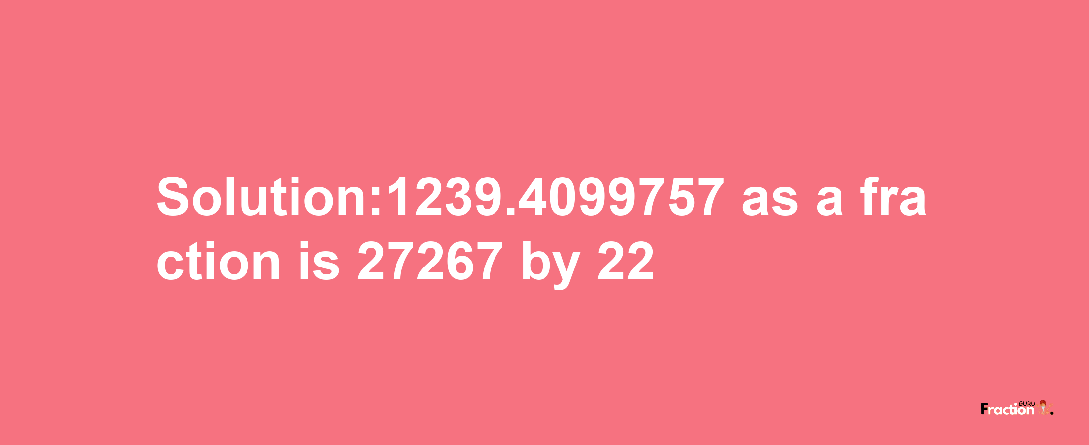 Solution:1239.4099757 as a fraction is 27267/22