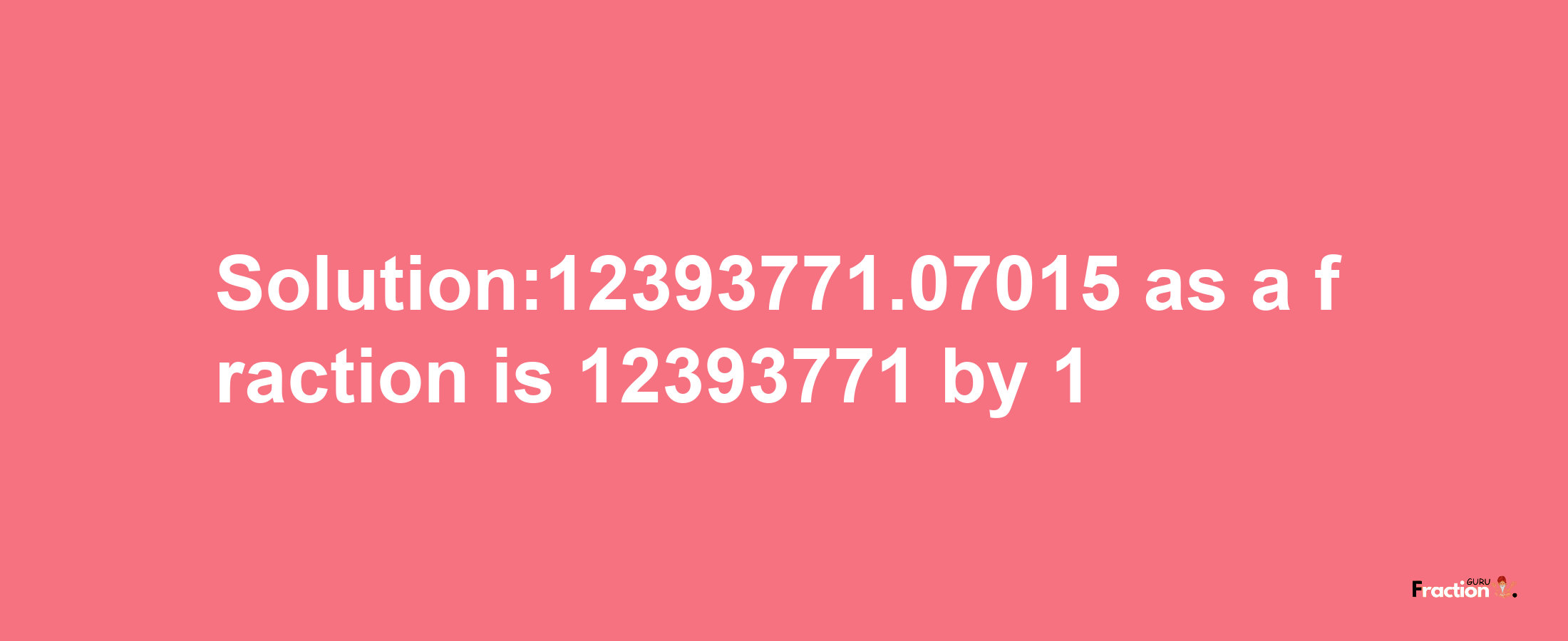 Solution:12393771.07015 as a fraction is 12393771/1