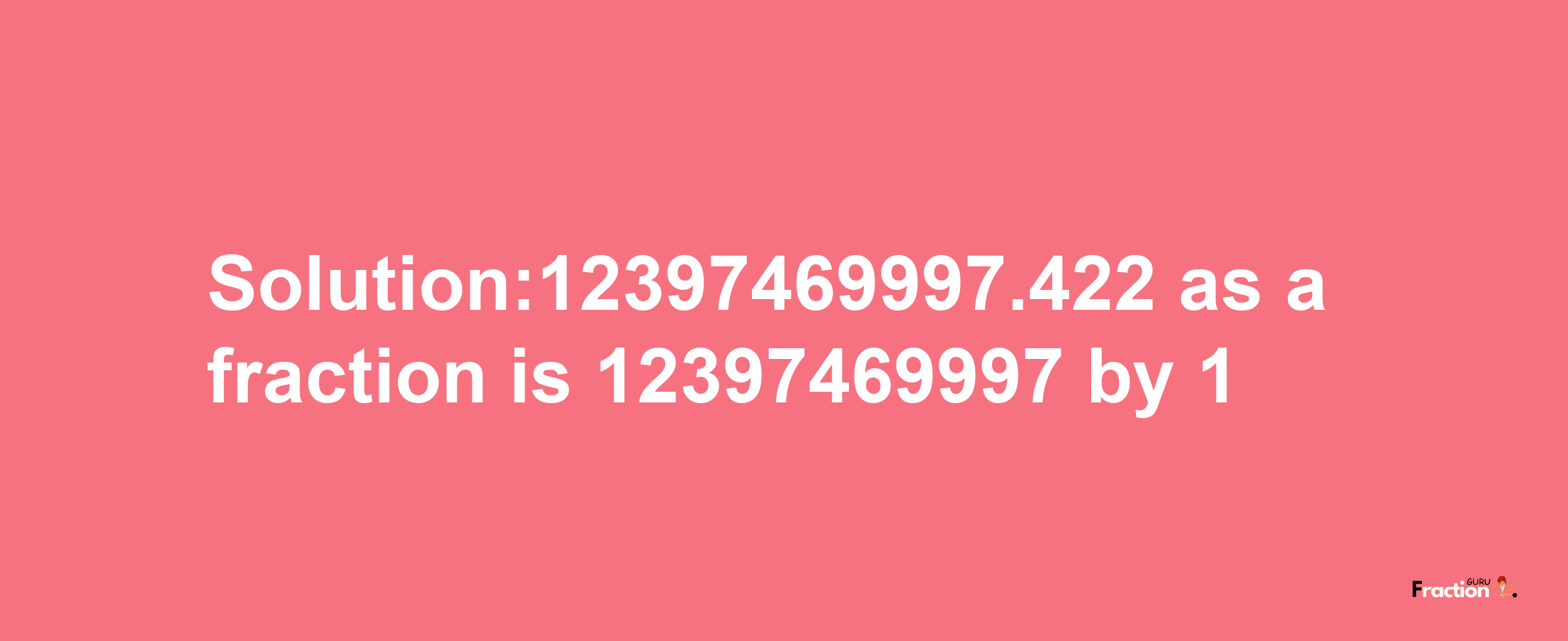 Solution:12397469997.422 as a fraction is 12397469997/1