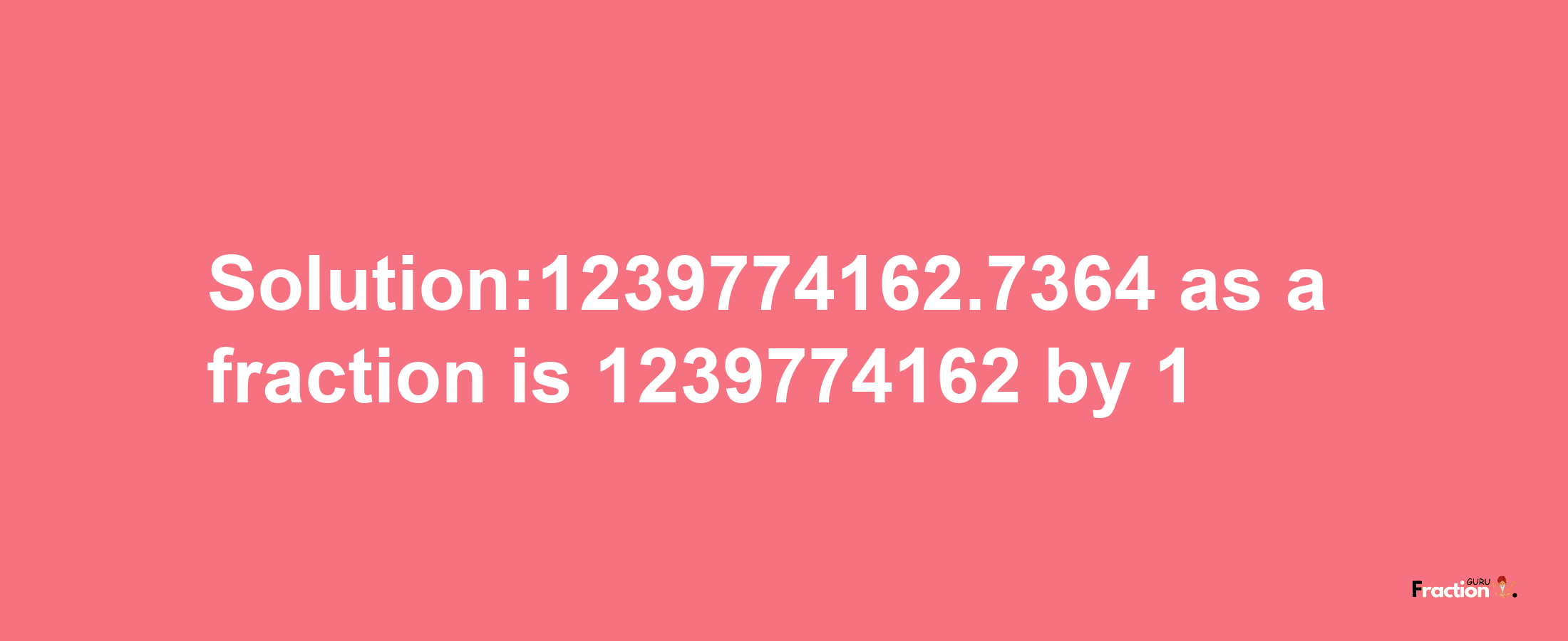 Solution:1239774162.7364 as a fraction is 1239774162/1