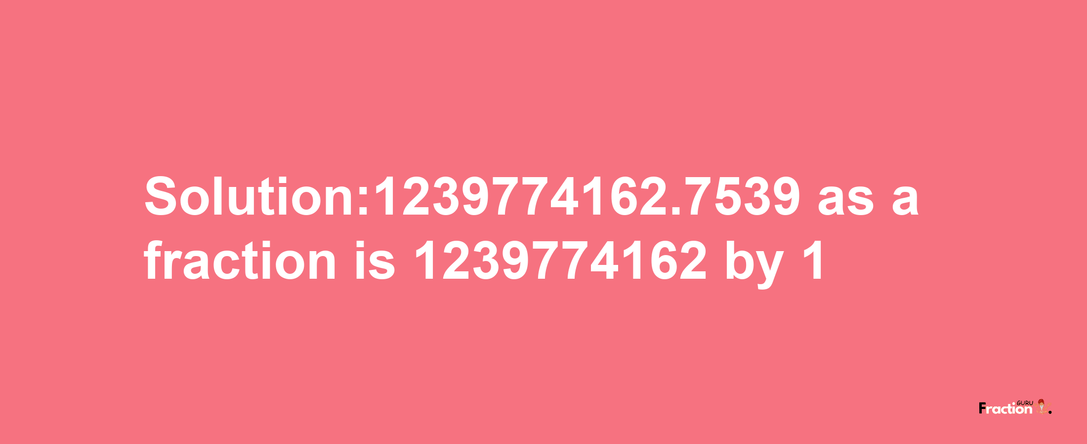 Solution:1239774162.7539 as a fraction is 1239774162/1