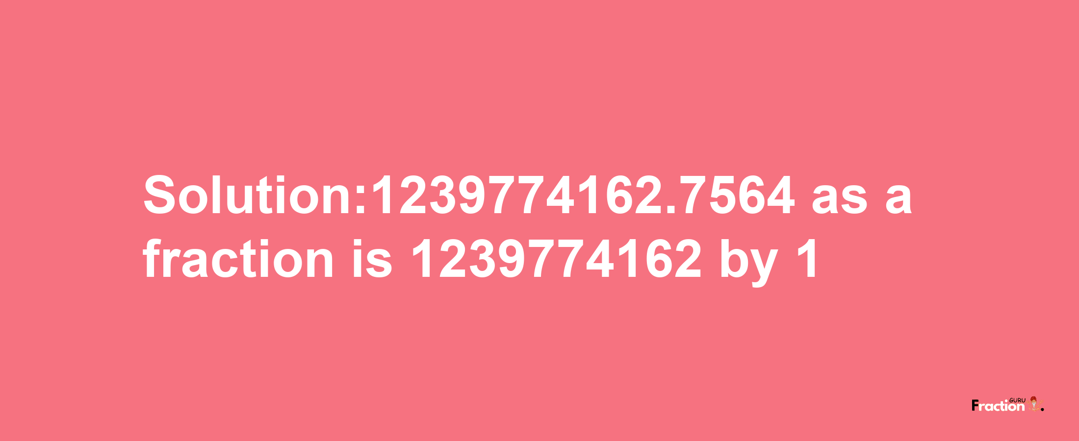 Solution:1239774162.7564 as a fraction is 1239774162/1