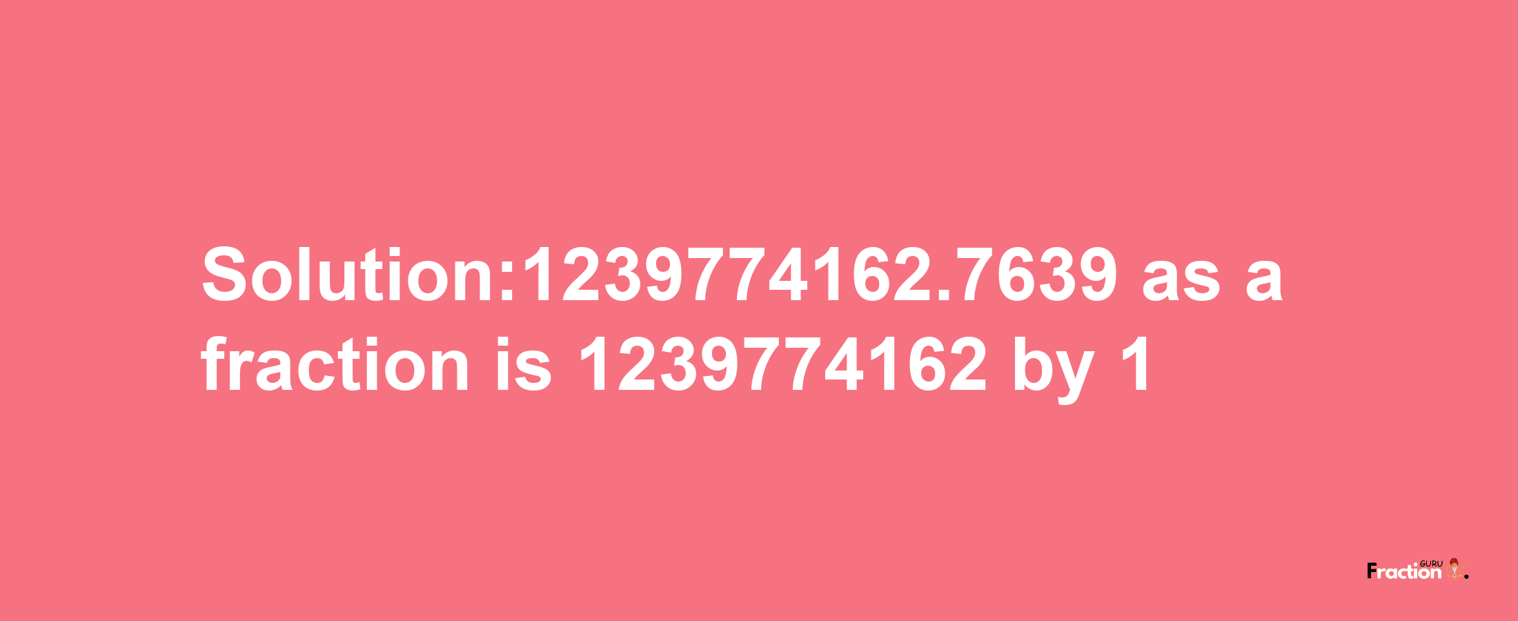 Solution:1239774162.7639 as a fraction is 1239774162/1