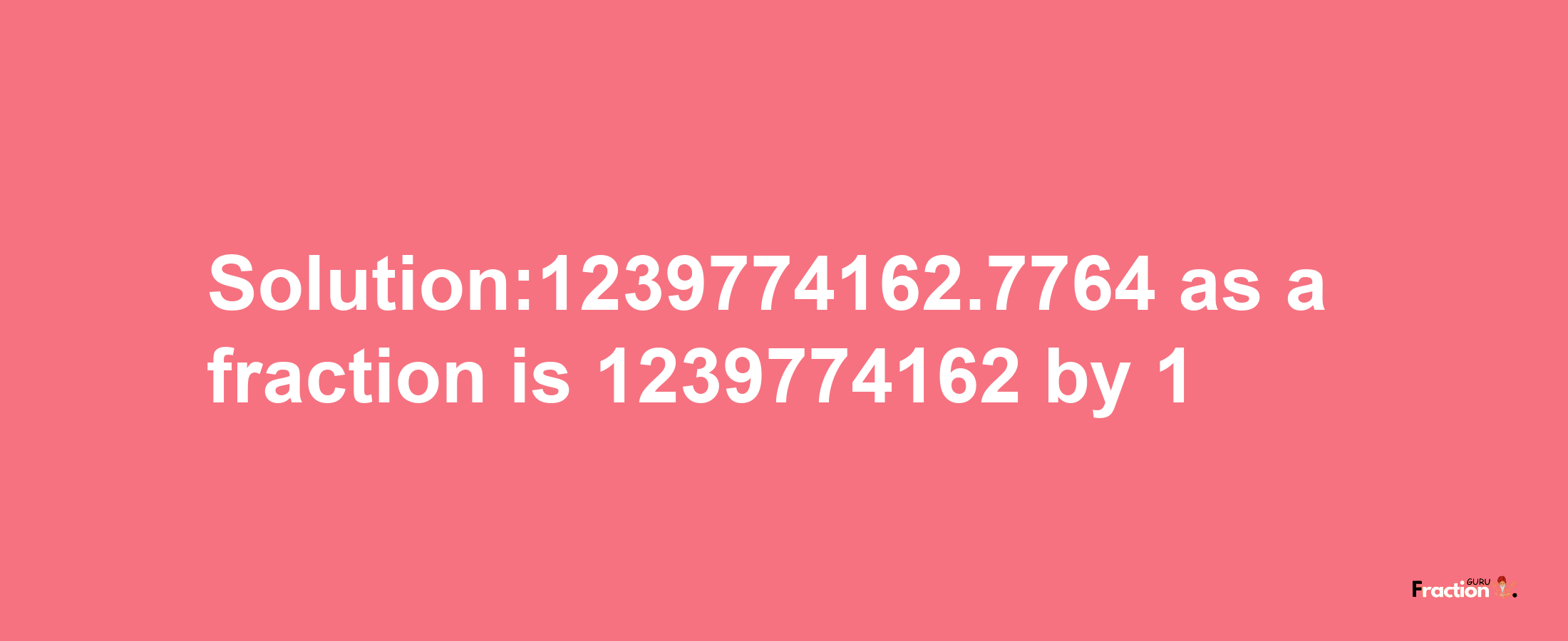 Solution:1239774162.7764 as a fraction is 1239774162/1