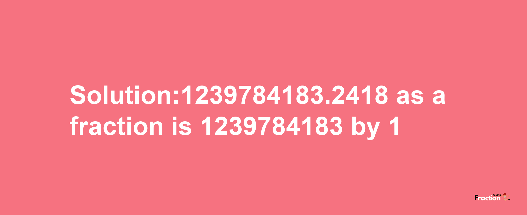 Solution:1239784183.2418 as a fraction is 1239784183/1