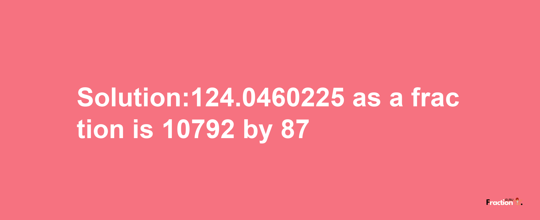 Solution:124.0460225 as a fraction is 10792/87