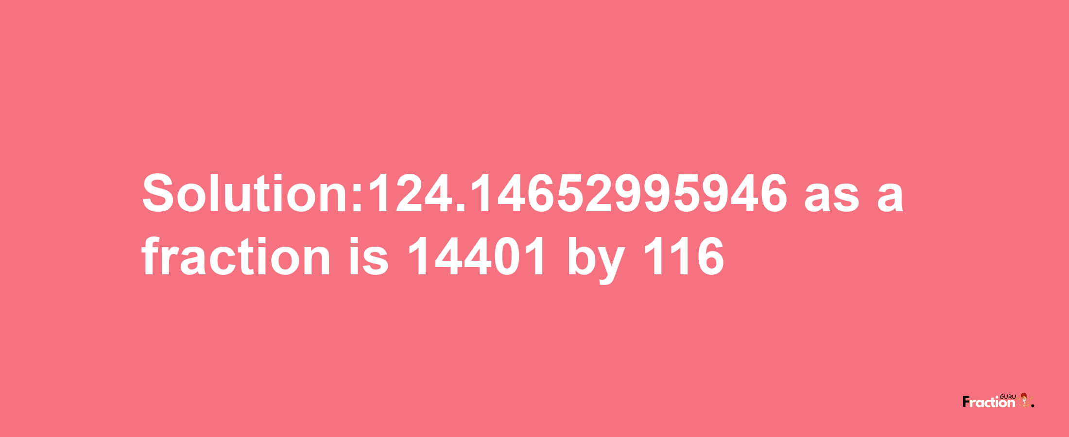 Solution:124.14652995946 as a fraction is 14401/116