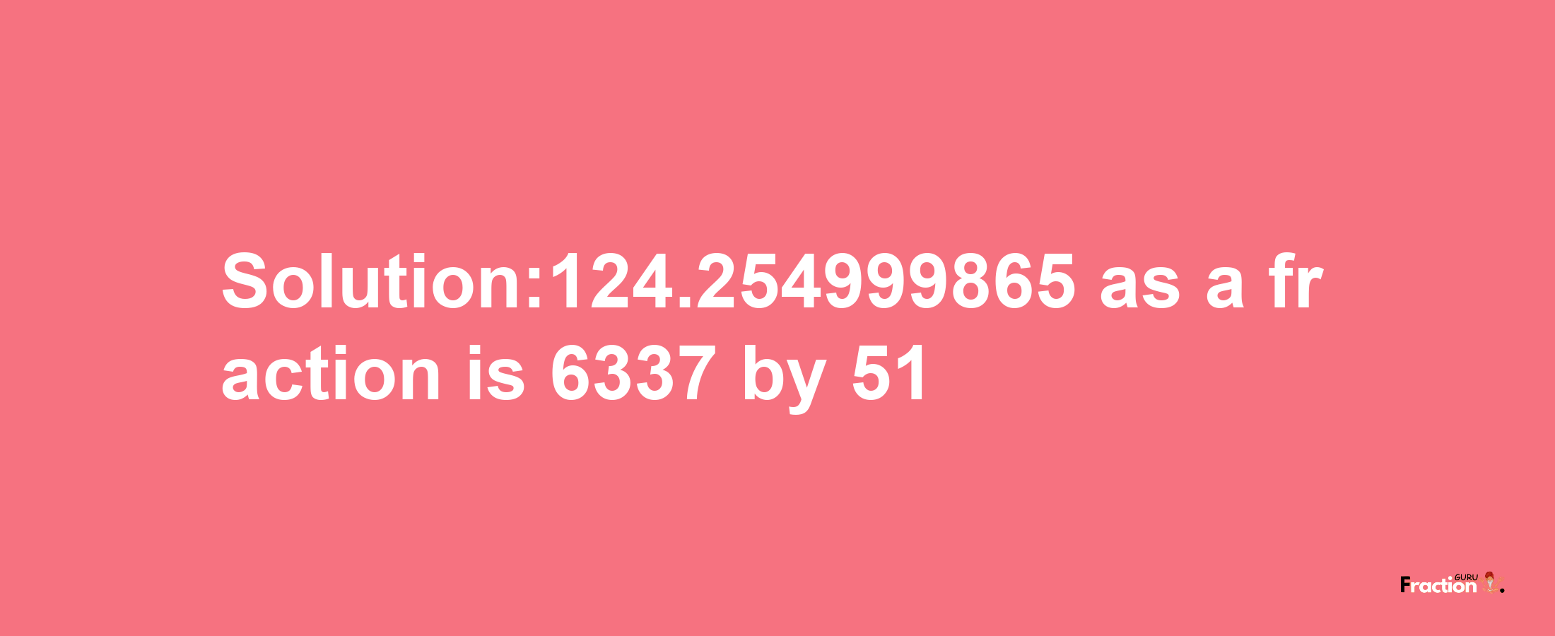 Solution:124.254999865 as a fraction is 6337/51