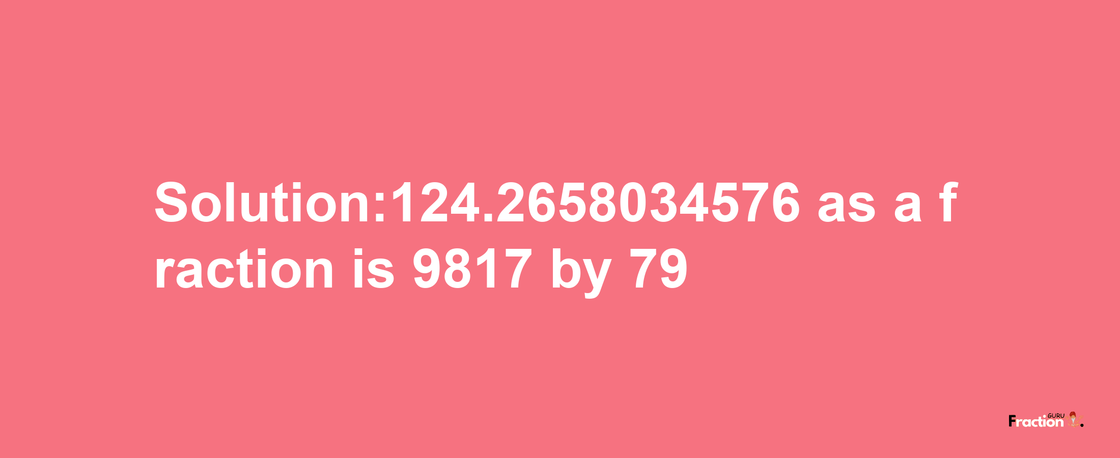 Solution:124.2658034576 as a fraction is 9817/79