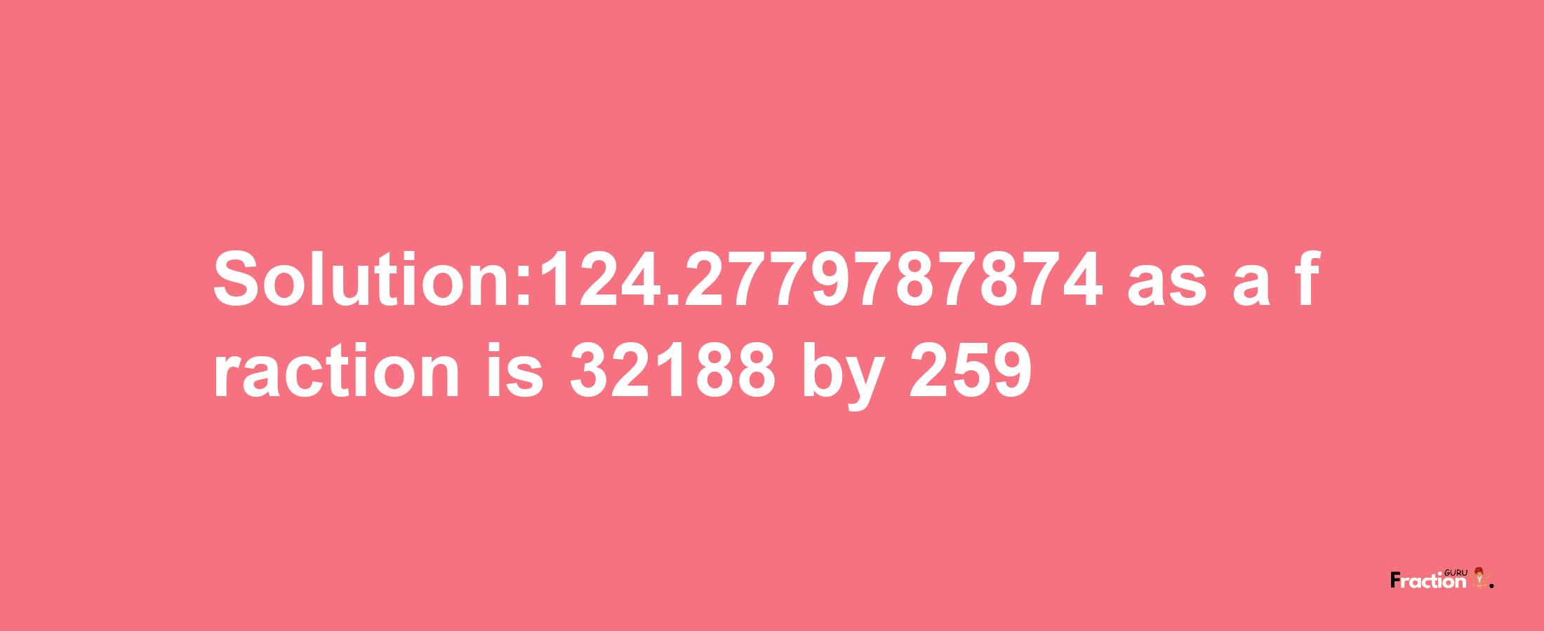 Solution:124.2779787874 as a fraction is 32188/259