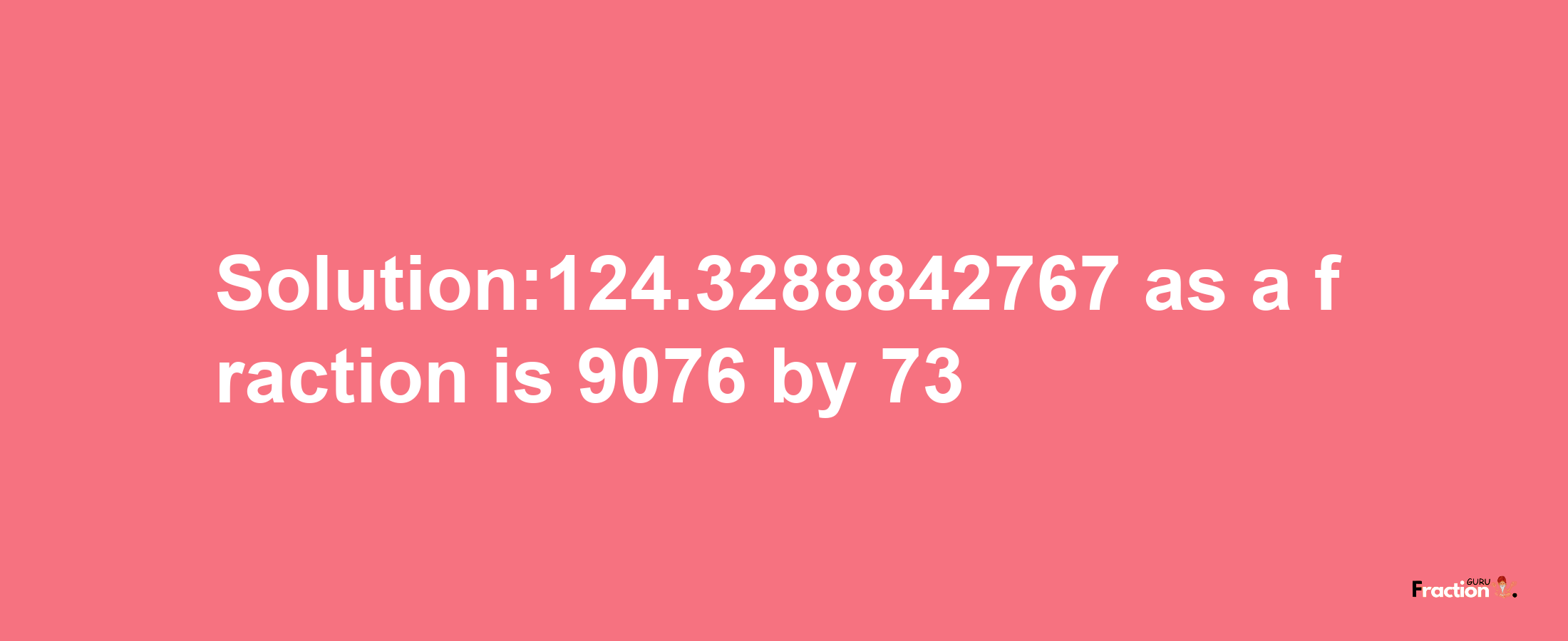 Solution:124.3288842767 as a fraction is 9076/73