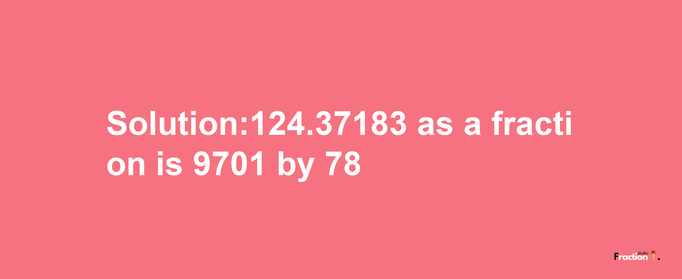 Solution:124.37183 as a fraction is 9701/78