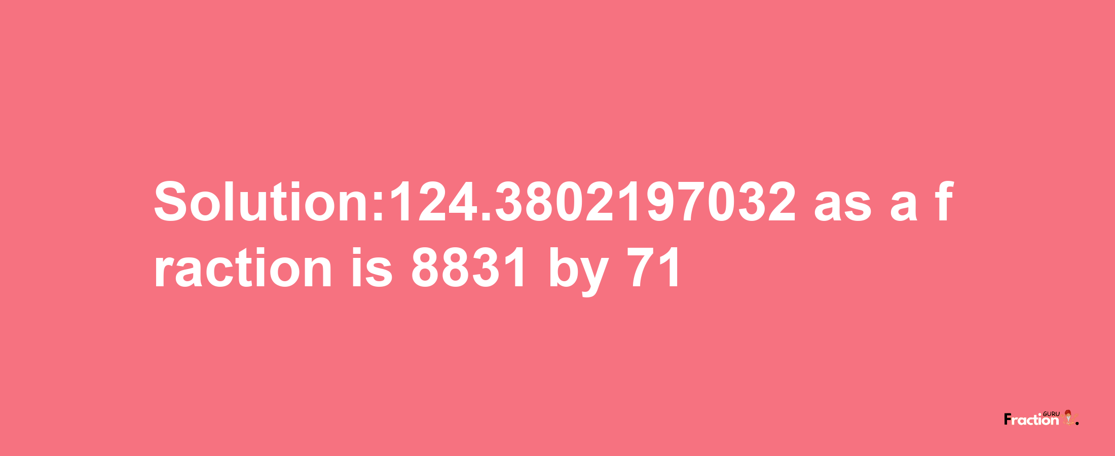 Solution:124.3802197032 as a fraction is 8831/71