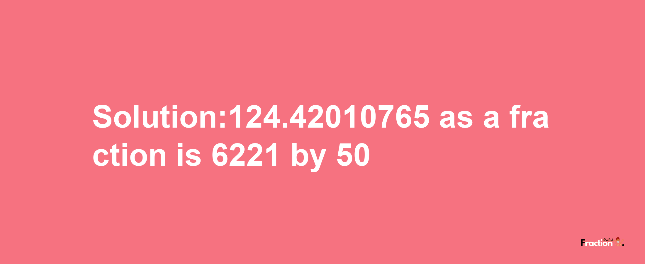 Solution:124.42010765 as a fraction is 6221/50