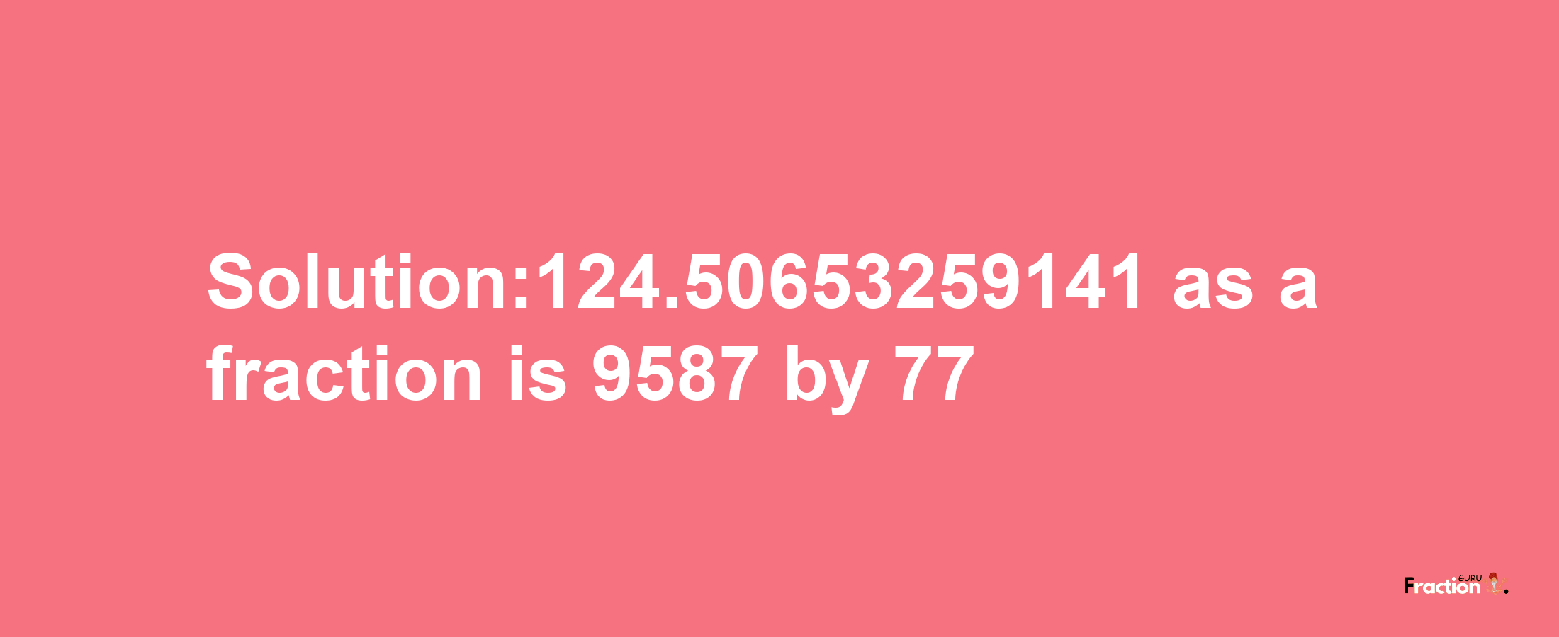 Solution:124.50653259141 as a fraction is 9587/77