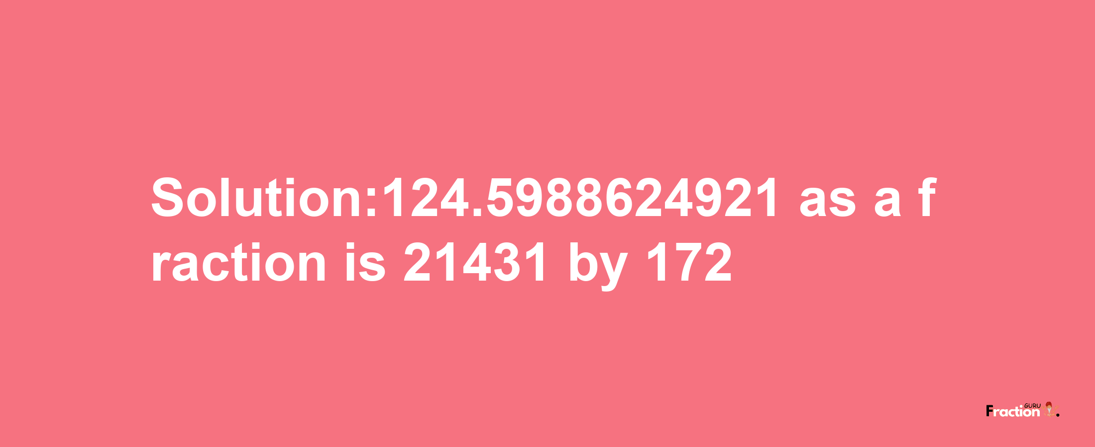 Solution:124.5988624921 as a fraction is 21431/172