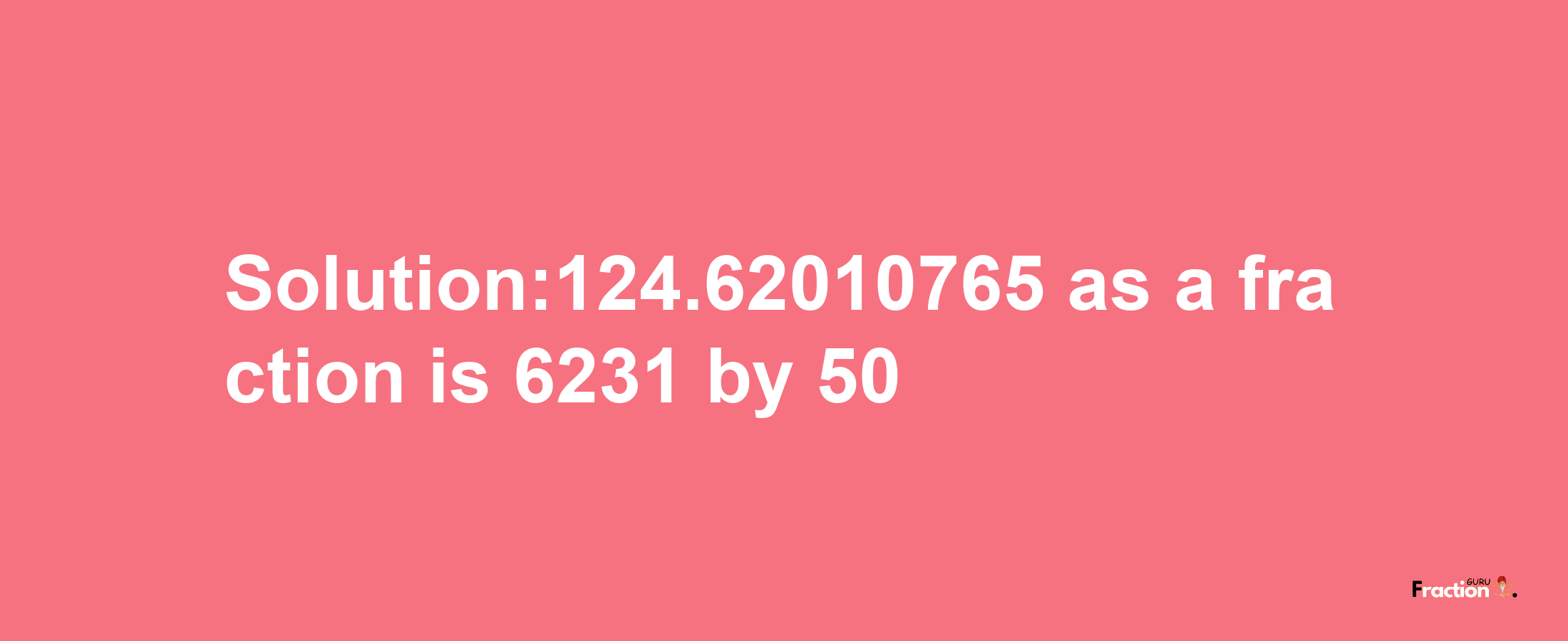 Solution:124.62010765 as a fraction is 6231/50