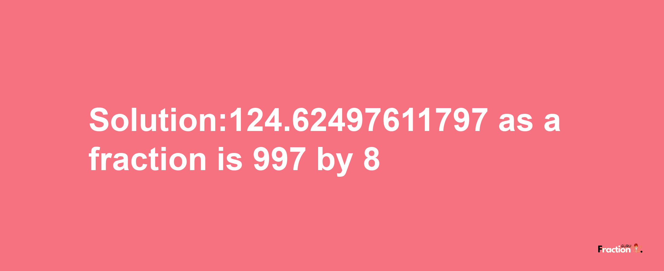 Solution:124.62497611797 as a fraction is 997/8