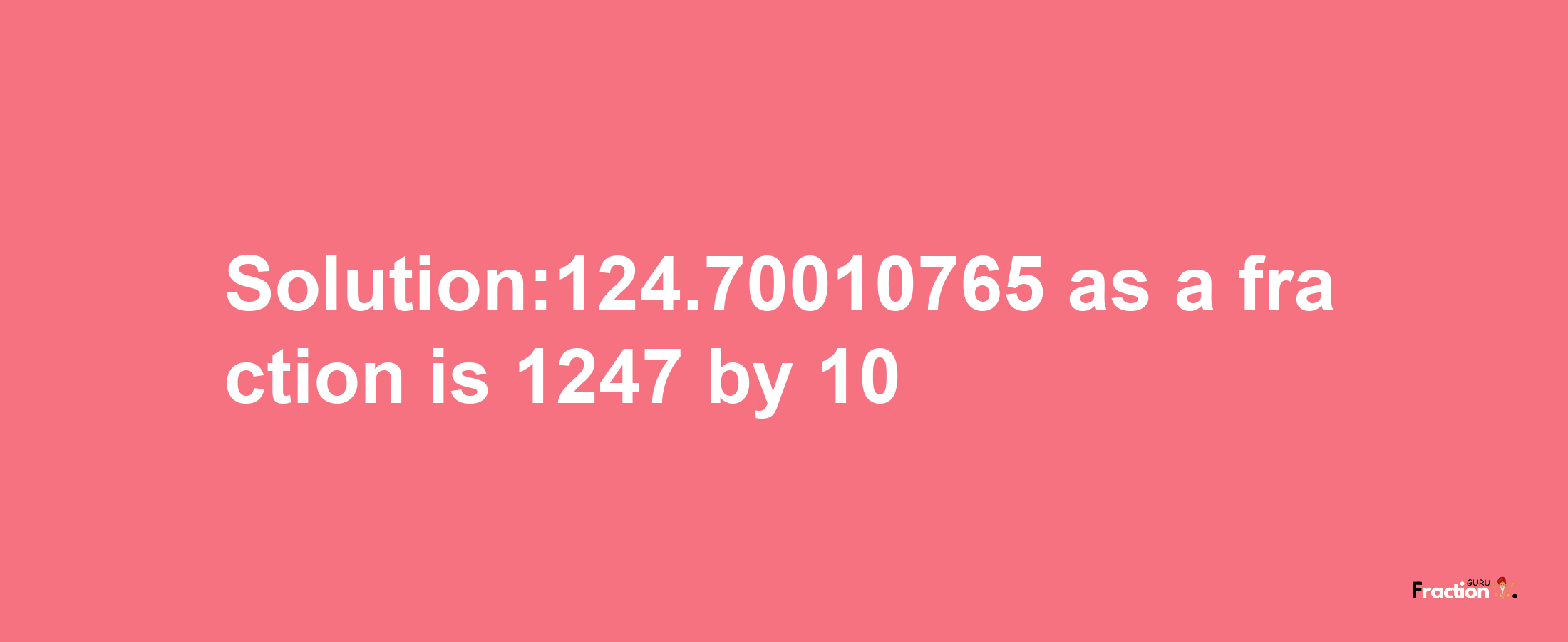 Solution:124.70010765 as a fraction is 1247/10