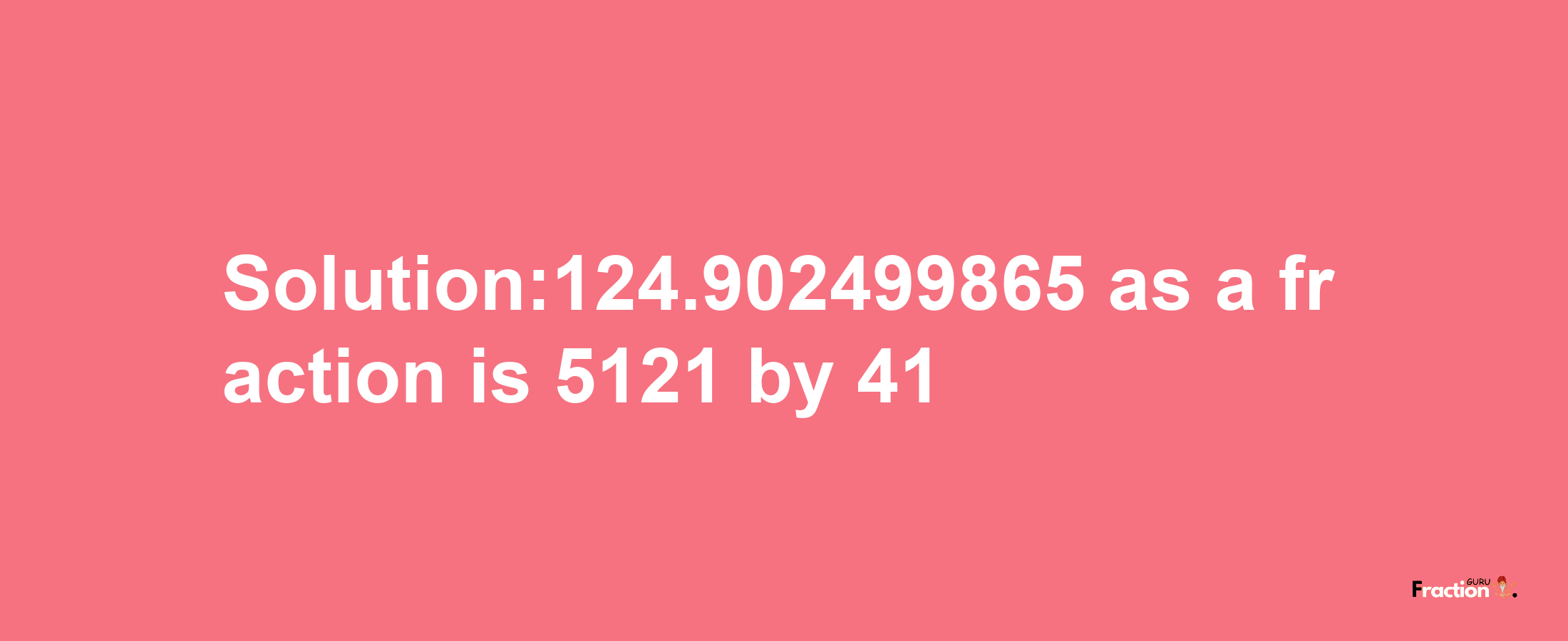 Solution:124.902499865 as a fraction is 5121/41