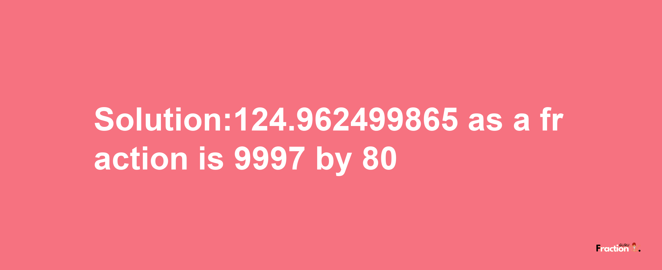 Solution:124.962499865 as a fraction is 9997/80