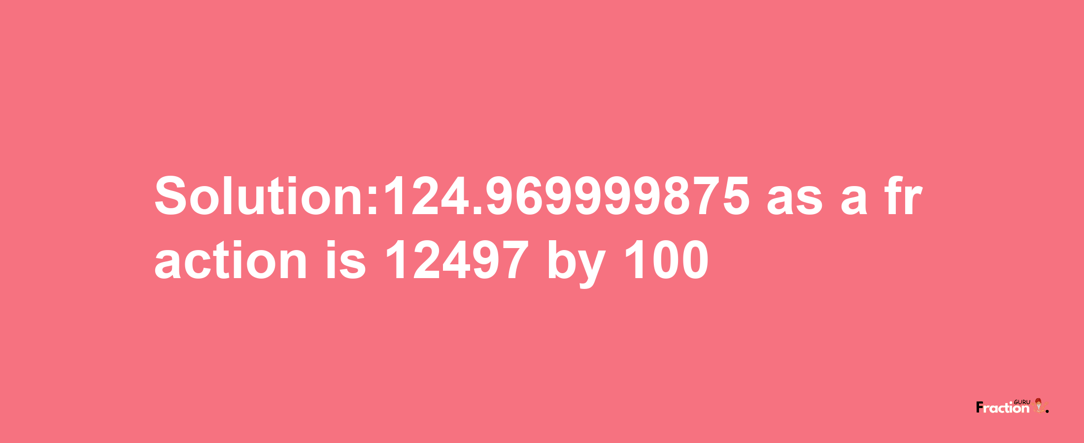 Solution:124.969999875 as a fraction is 12497/100