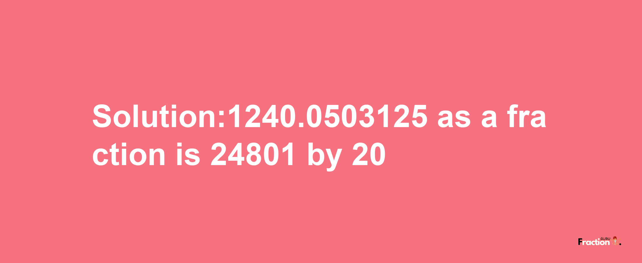 Solution:1240.0503125 as a fraction is 24801/20