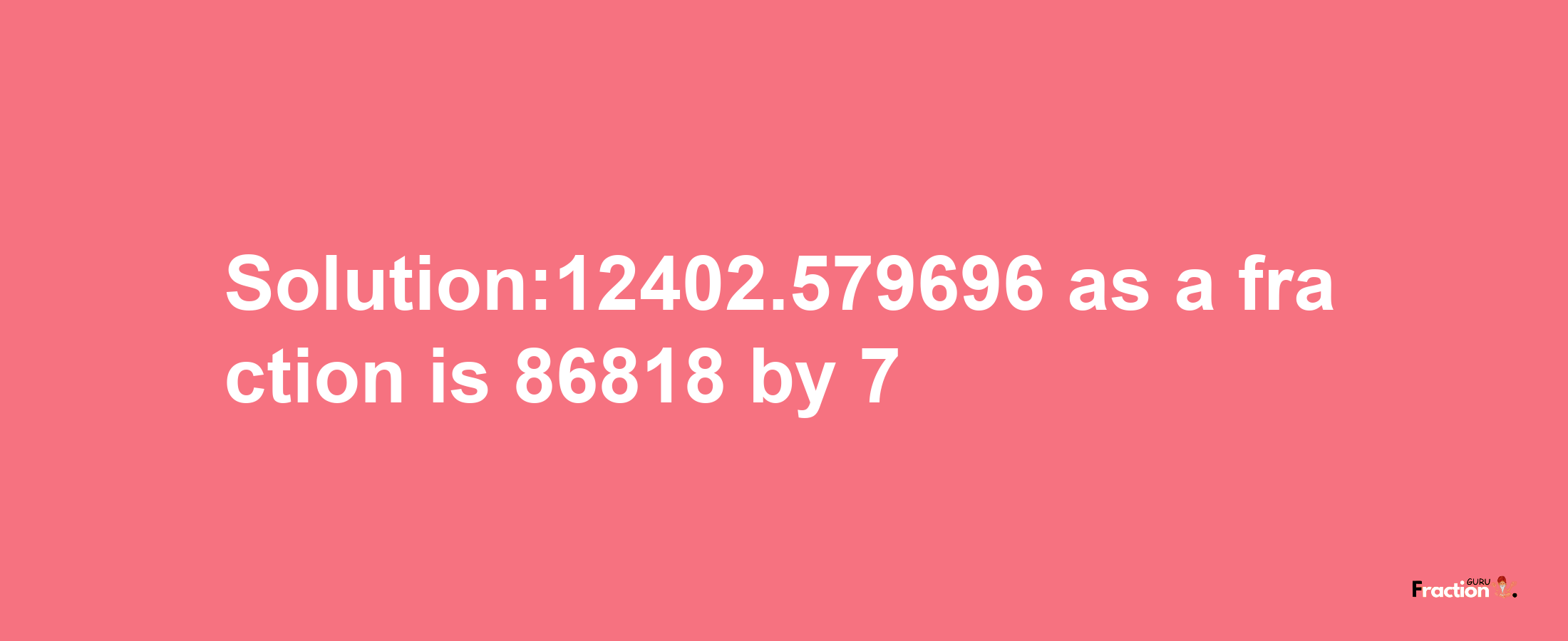 Solution:12402.579696 as a fraction is 86818/7