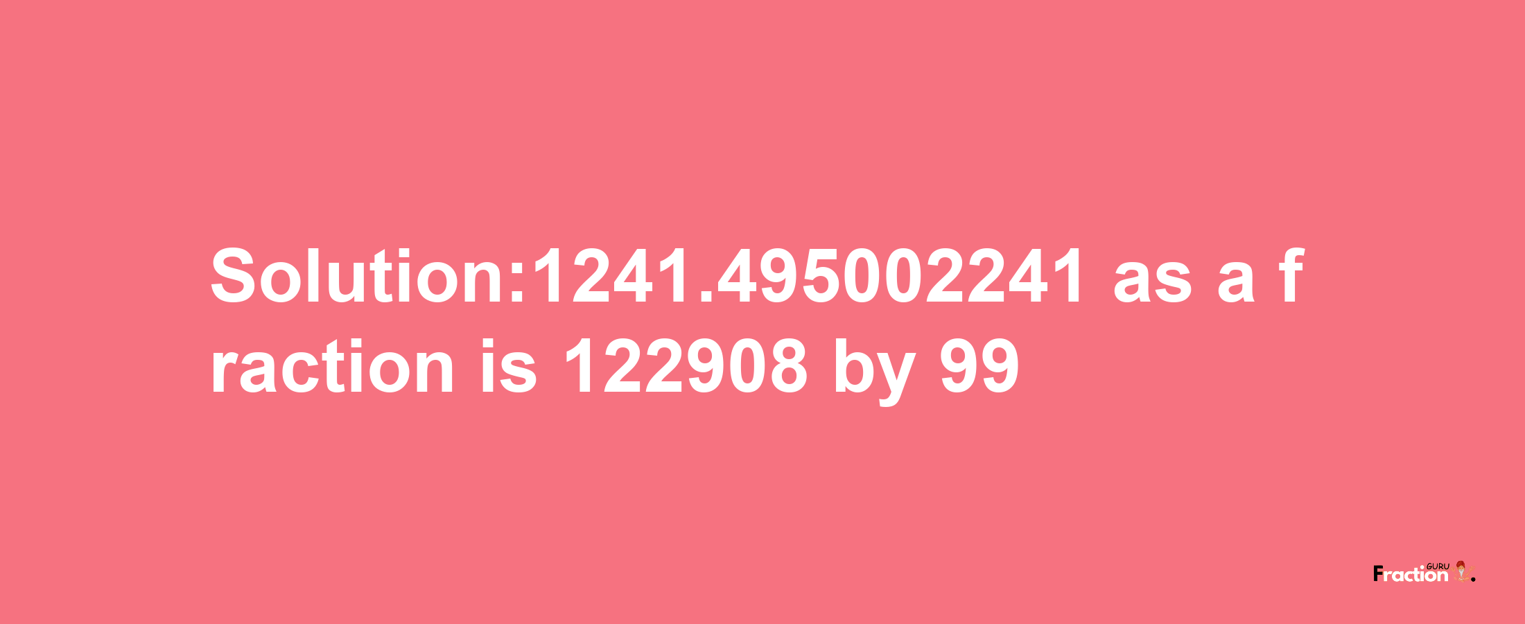 Solution:1241.495002241 as a fraction is 122908/99