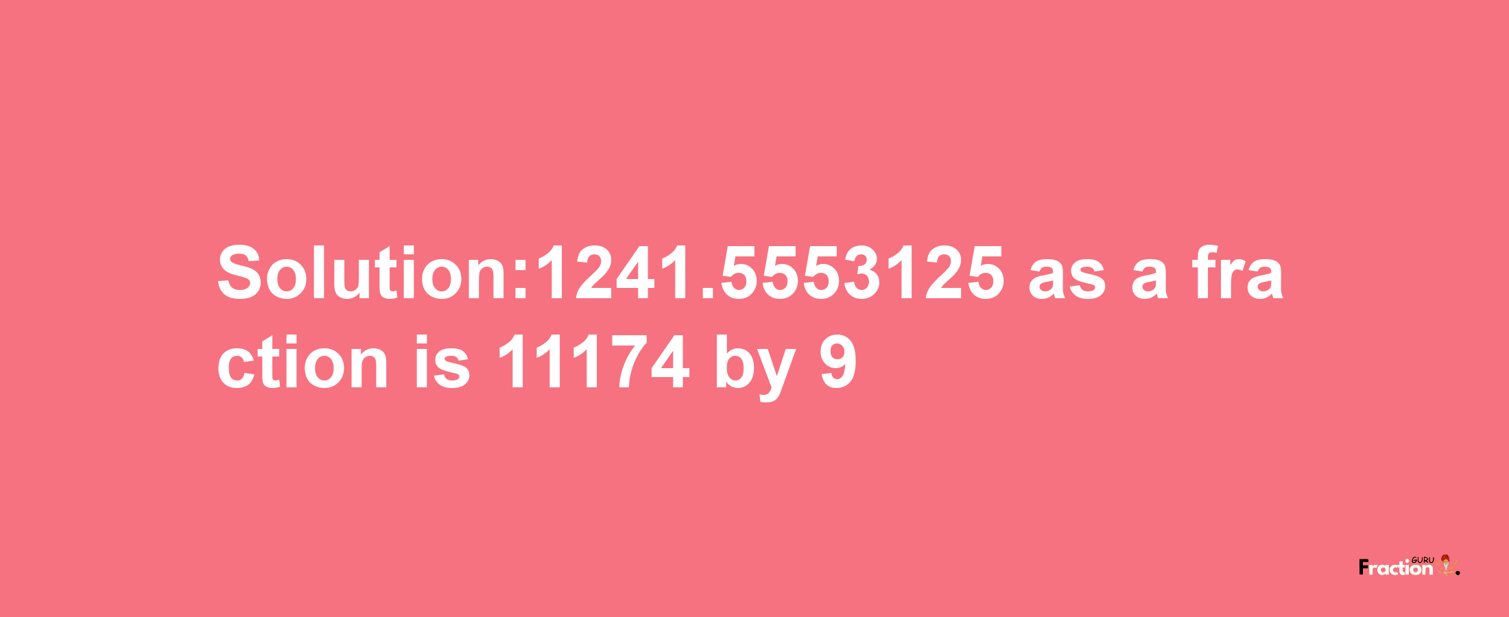 Solution:1241.5553125 as a fraction is 11174/9