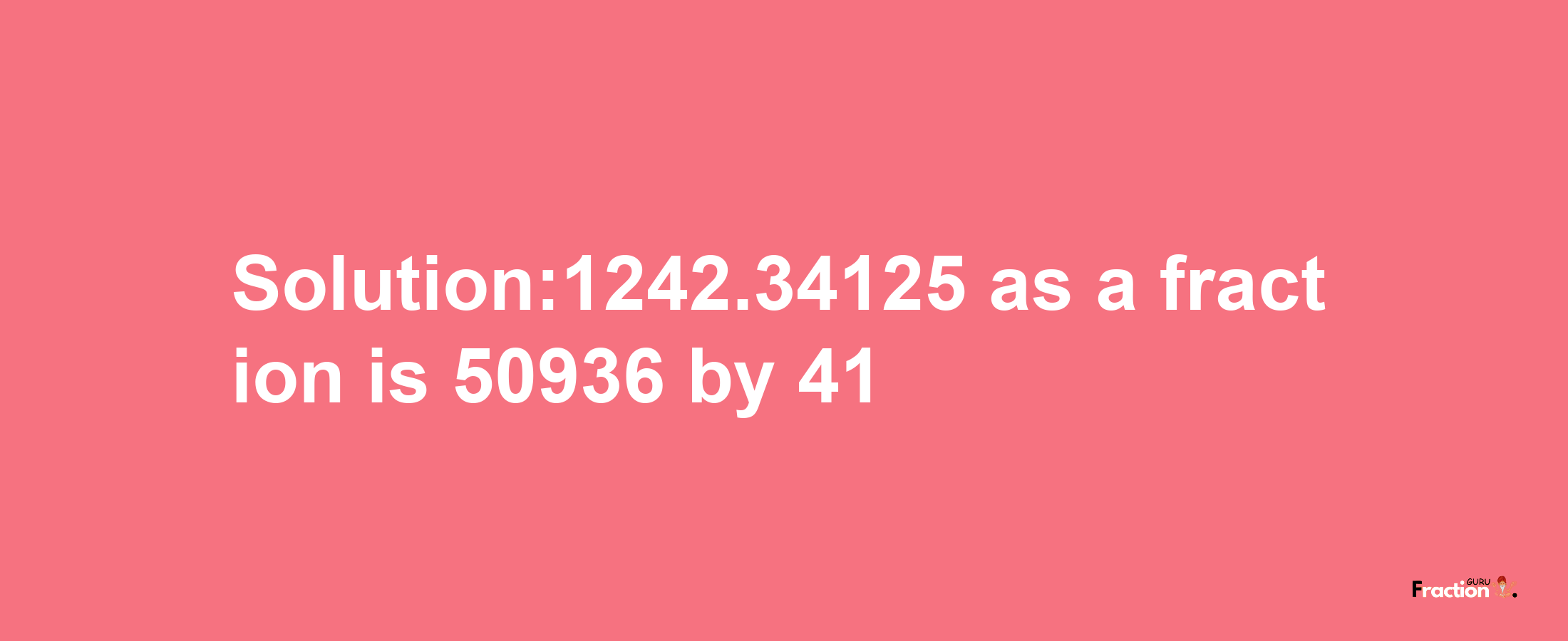 Solution:1242.34125 as a fraction is 50936/41