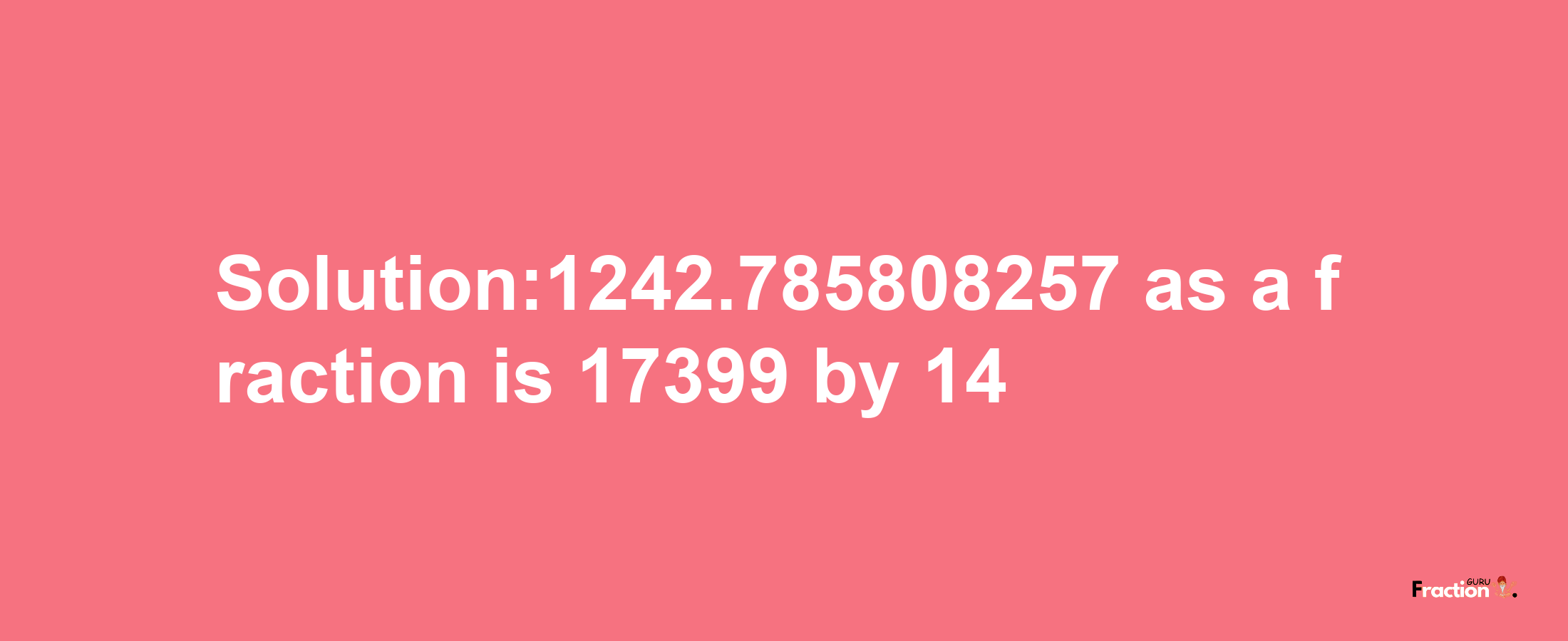 Solution:1242.785808257 as a fraction is 17399/14