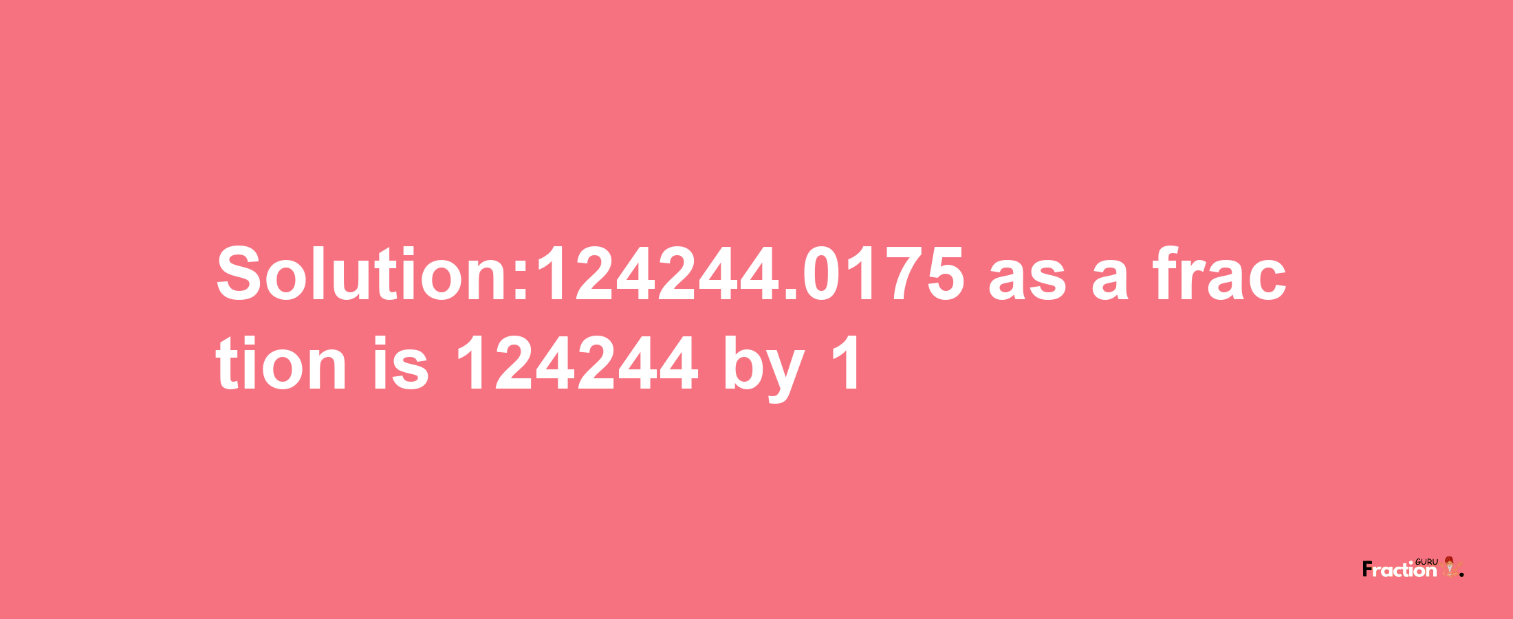 Solution:124244.0175 as a fraction is 124244/1