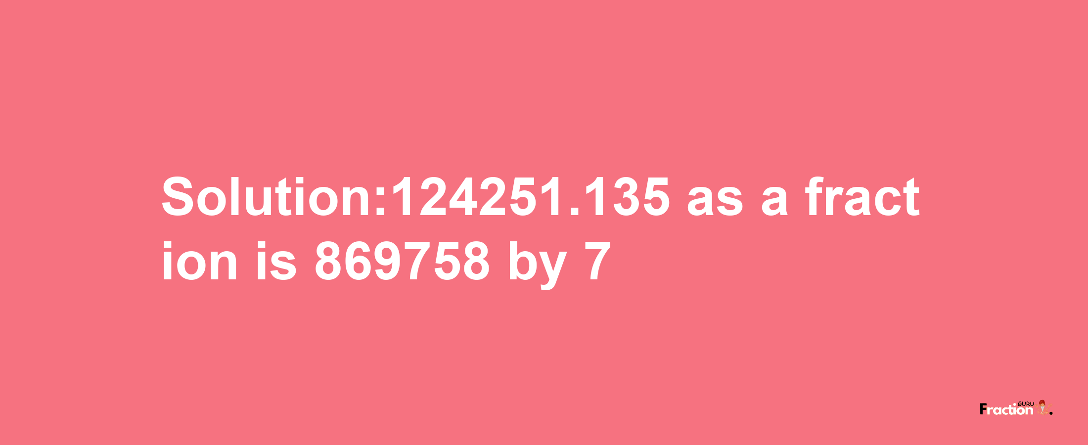 Solution:124251.135 as a fraction is 869758/7