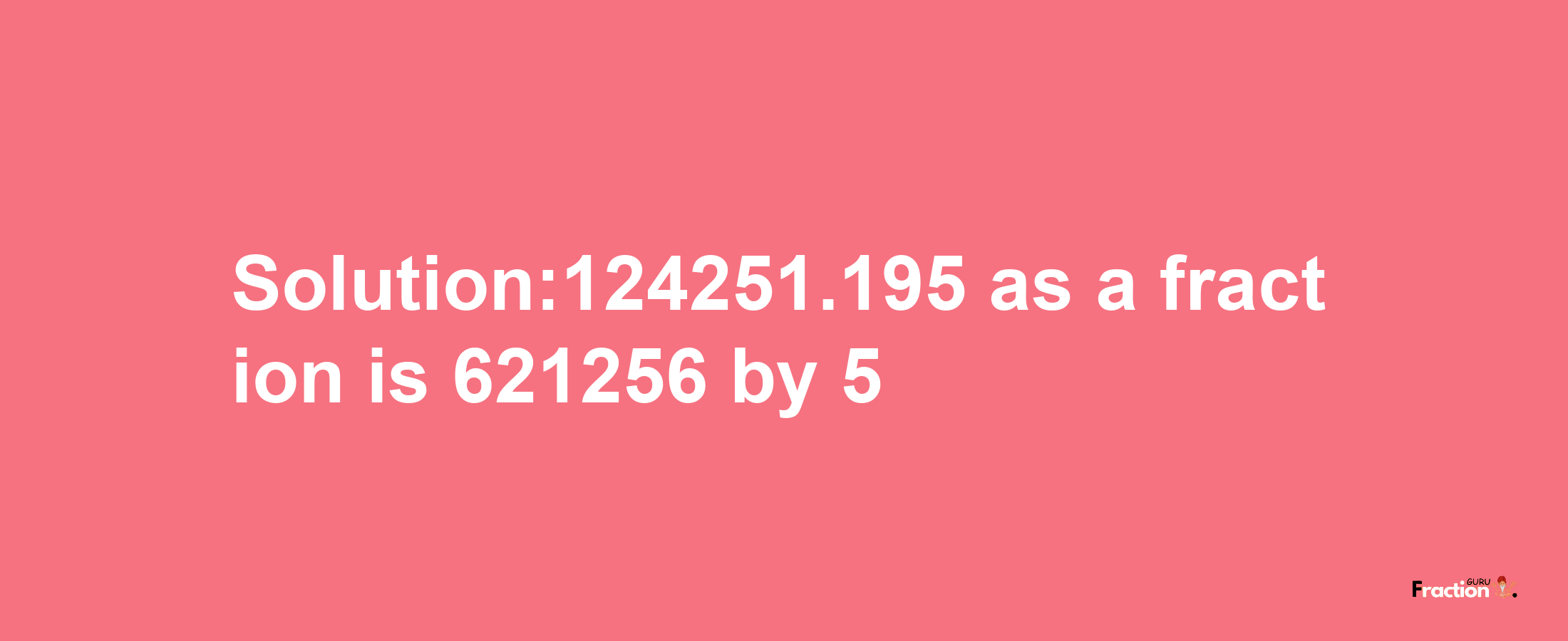 Solution:124251.195 as a fraction is 621256/5