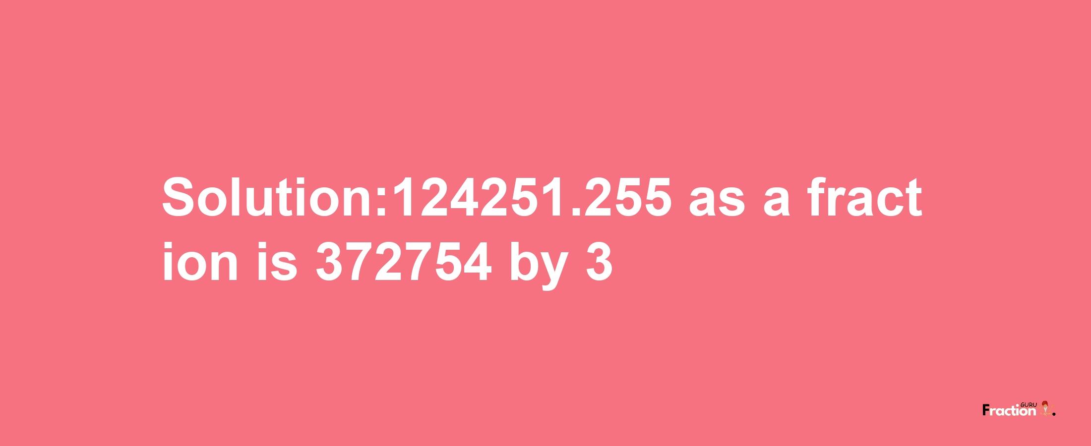 Solution:124251.255 as a fraction is 372754/3