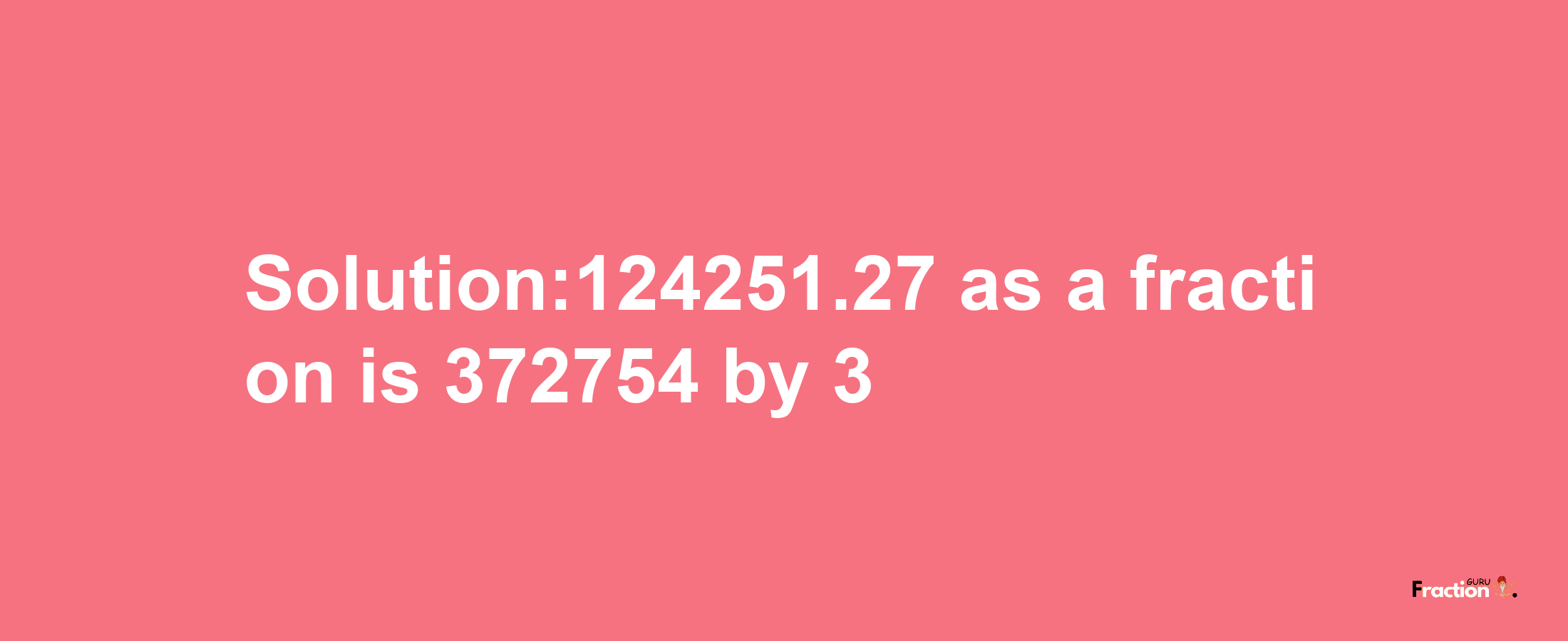 Solution:124251.27 as a fraction is 372754/3