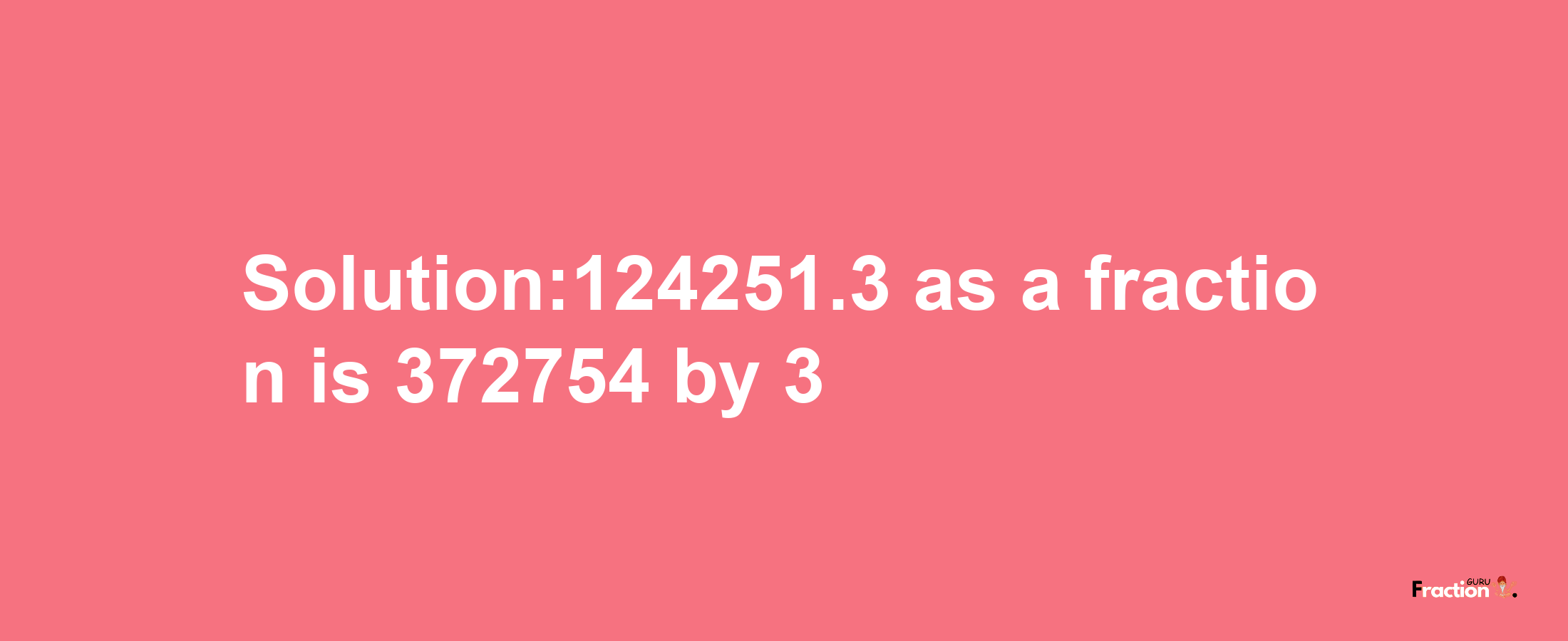 Solution:124251.3 as a fraction is 372754/3