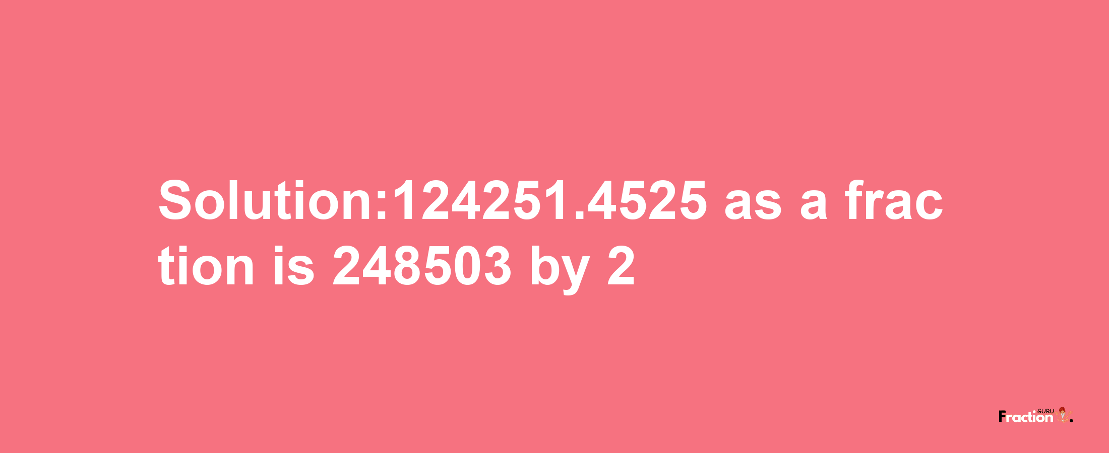 Solution:124251.4525 as a fraction is 248503/2