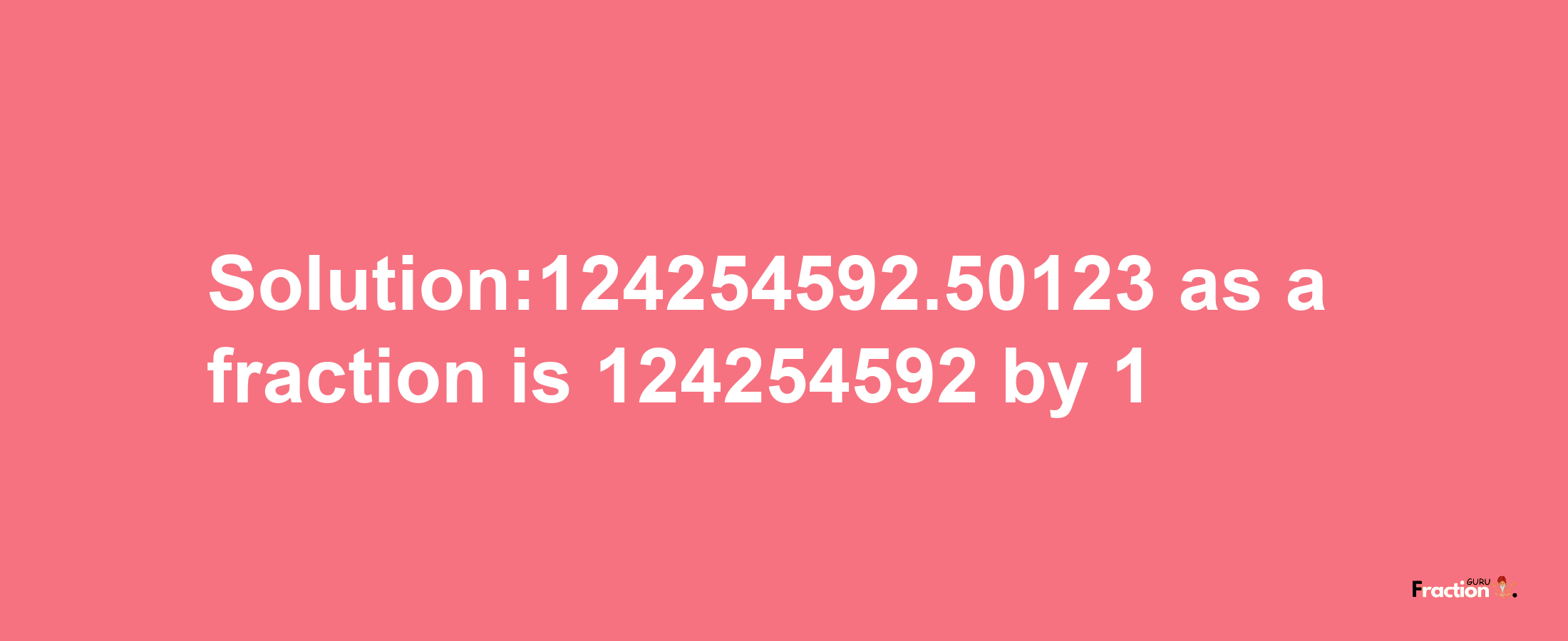 Solution:124254592.50123 as a fraction is 124254592/1