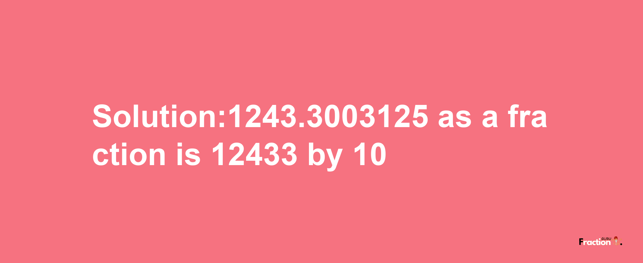 Solution:1243.3003125 as a fraction is 12433/10