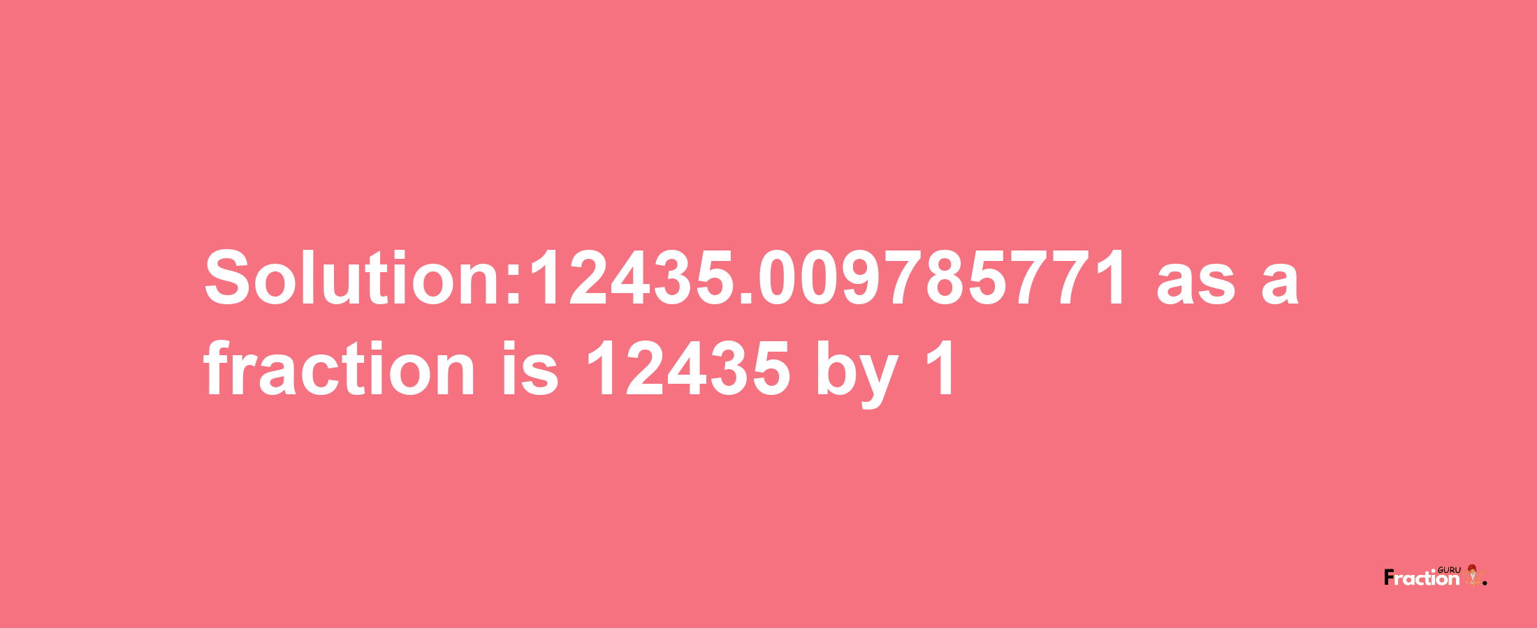 Solution:12435.009785771 as a fraction is 12435/1