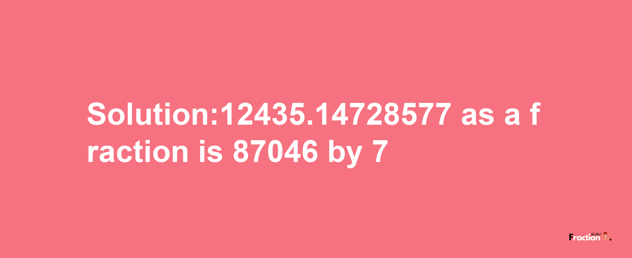 Solution:12435.14728577 as a fraction is 87046/7